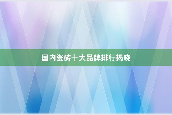 国内瓷砖十大品牌排行揭晓